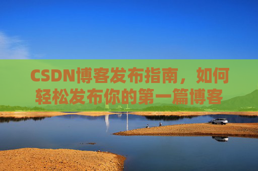 CSDN博客发布指南，如何轻松发布你的第一篇博客